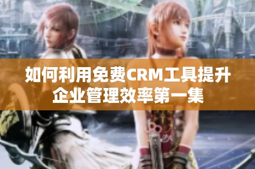 如何利用免费CRM工具提升企业管理效率第一集