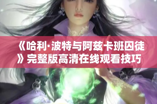 《哈利·波特与阿兹卡班囚徒》完整版高清在线观看技巧分享