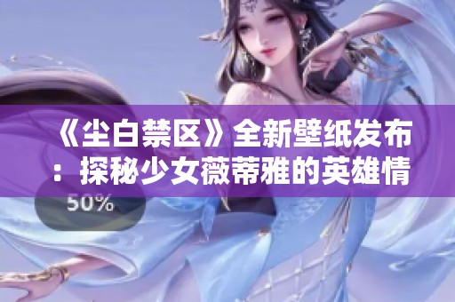 《尘白禁区》全新壁纸发布：探秘少女薇蒂雅的英雄情怀与AI技术的融合