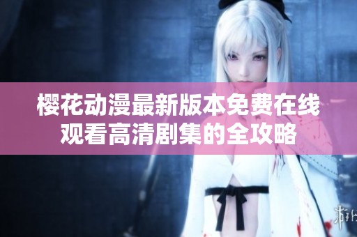 樱花动漫最新版本免费在线观看高清剧集的全攻略