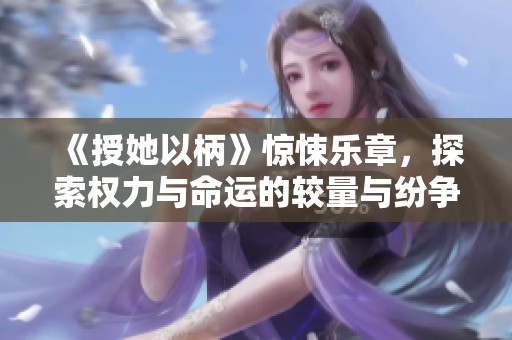 《授她以柄》惊悚乐章，探索权力与命运的较量与纷争