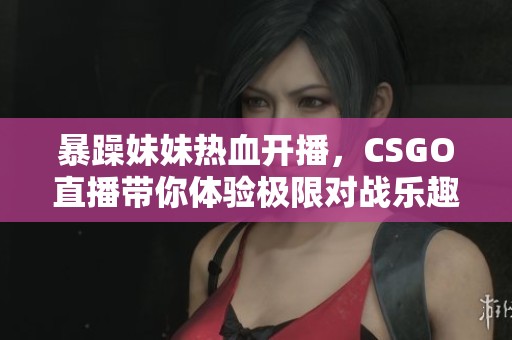 暴躁妹妹热血开播，CSGO直播带你体验极限对战乐趣