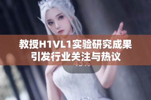 教授H1VL1实验研究成果引发行业关注与热议