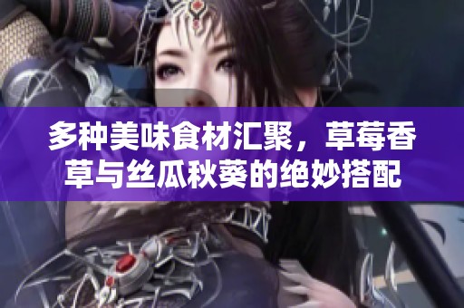 多种美味食材汇聚，草莓香草与丝瓜秋葵的绝妙搭配