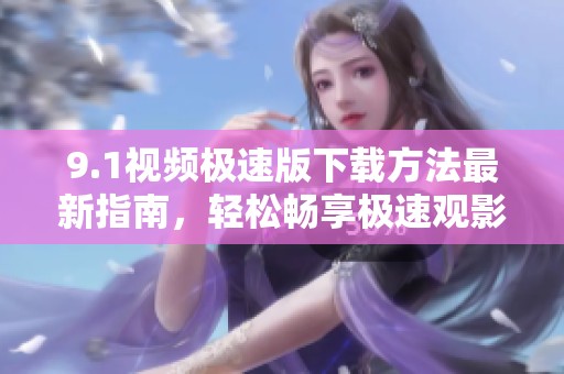 9.1视频极速版下载方法最新指南，轻松畅享极速观影体验