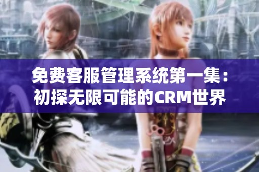 免费客服管理系统第一集：初探无限可能的CRM世界