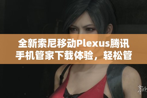 全新索尼移动Plexus腾讯手机管家下载体验，轻松管理手机应用与性能