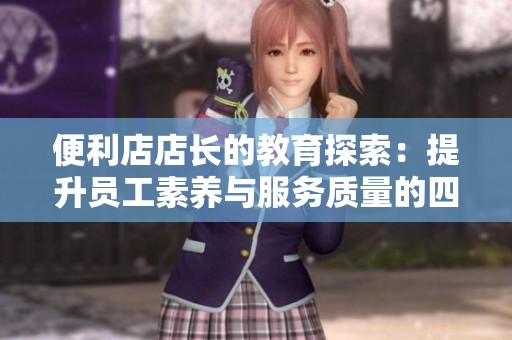 便利店店长的教育探索：提升员工素养与服务质量的四个关键要素