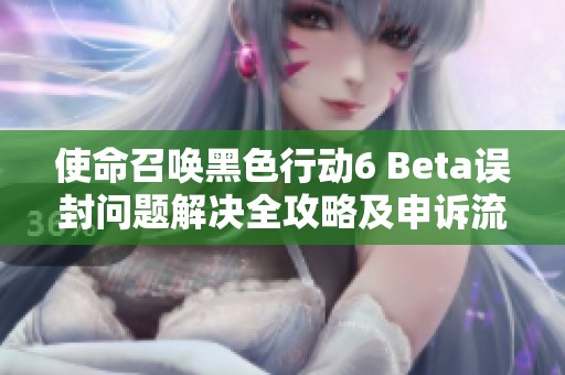 使命召唤黑色行动6 Beta误封问题解决全攻略及申诉流程详解