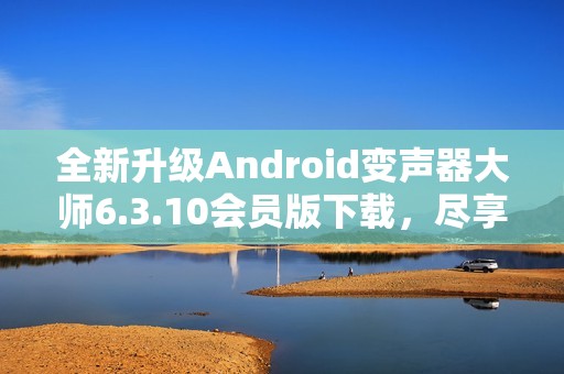 全新升级Android变声器大师6.3.10会员版下载，尽享多种变声效果