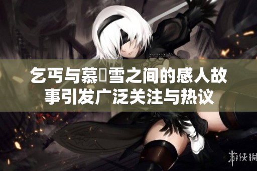 乞丐与慕葇雪之间的感人故事引发广泛关注与热议
