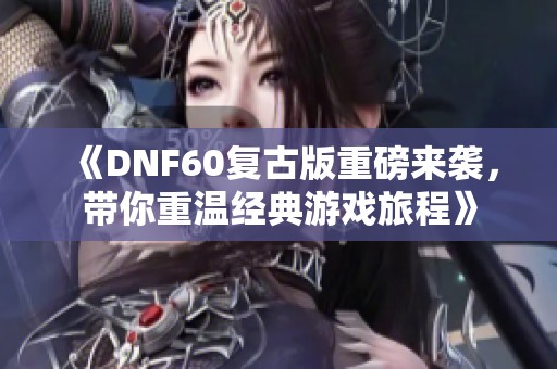 《DNF60复古版重磅来袭，带你重温经典游戏旅程》