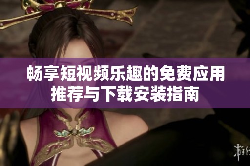 畅享短视频乐趣的免费应用推荐与下载安装指南
