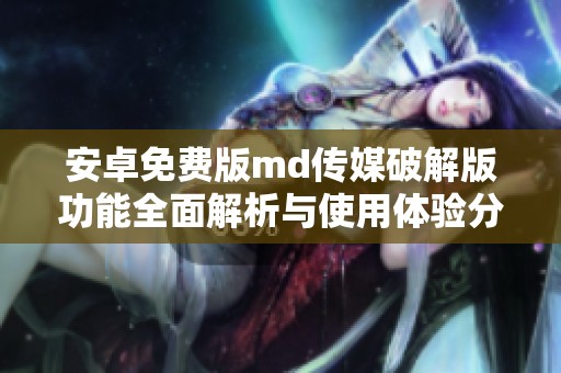 安卓免费版md传媒破解版功能全面解析与使用体验分享