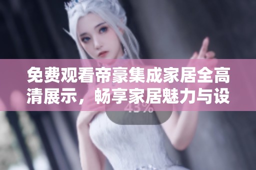 免费观看帝豪集成家居全高清展示，畅享家居魅力与设计美学