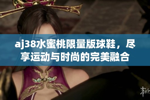 aj38水蜜桃限量版球鞋，尽享运动与时尚的完美融合