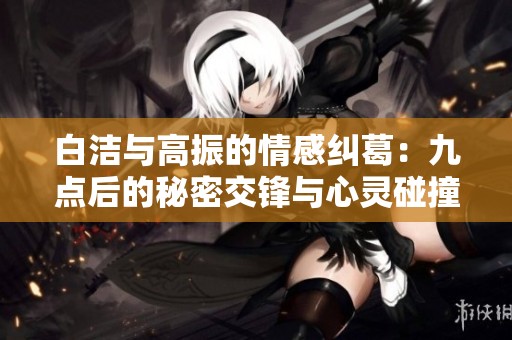 白洁与高振的情感纠葛：九点后的秘密交锋与心灵碰撞