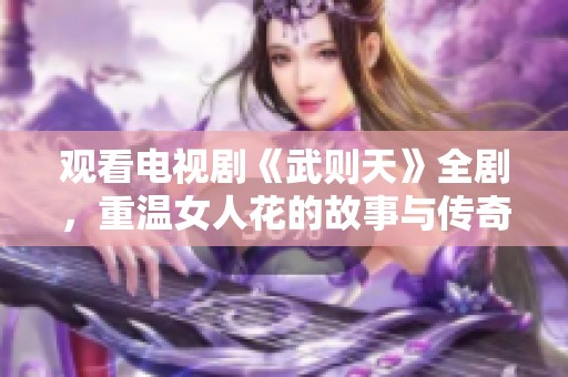 观看电视剧《武则天》全剧，重温女人花的故事与传奇