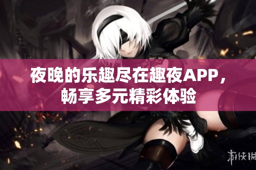 夜晚的乐趣尽在趣夜APP，畅享多元精彩体验