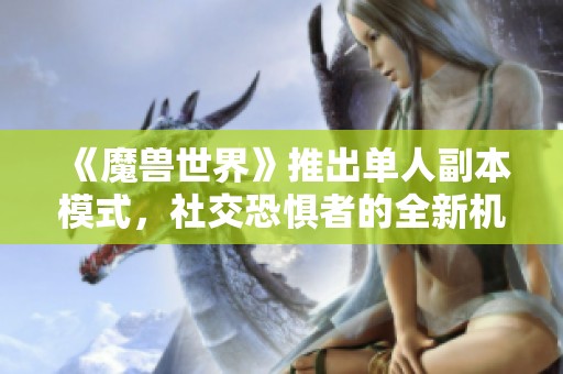 《魔兽世界》推出单人副本模式，社交恐惧者的全新机会！