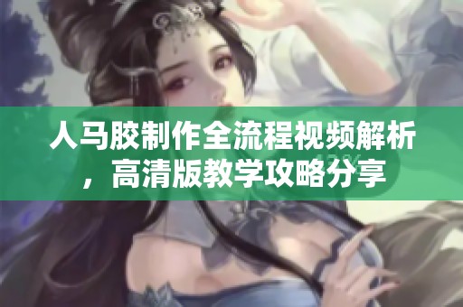 人马胶制作全流程视频解析，高清版教学攻略分享