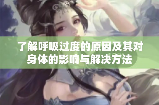 了解呼吸过度的原因及其对身体的影响与解决方法
