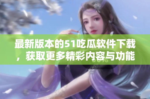 最新版本的51吃瓜软件下载，获取更多精彩内容与功能
