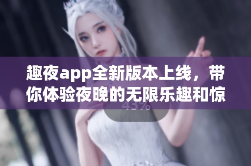 趣夜app全新版本上线，带你体验夜晚的无限乐趣和惊喜