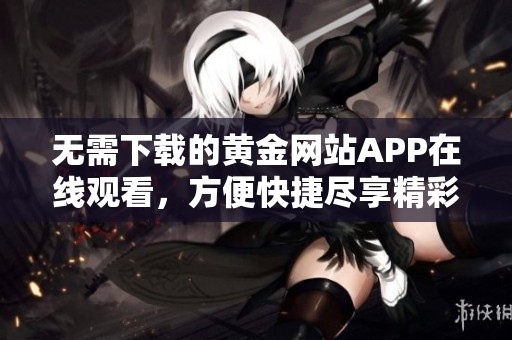 无需下载的黄金网站APP在线观看，方便快捷尽享精彩内容