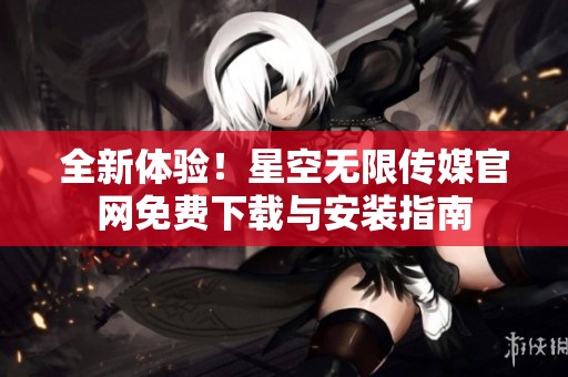 全新体验！星空无限传媒官网免费下载与安装指南