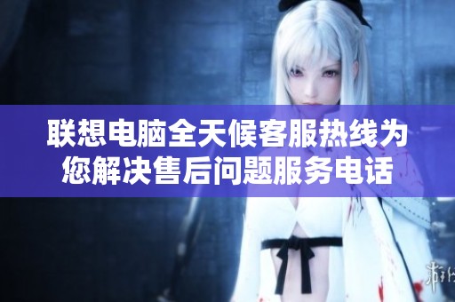 联想电脑全天候客服热线为您解决售后问题服务电话