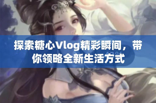 探索糖心Vlog精彩瞬间，带你领略全新生活方式