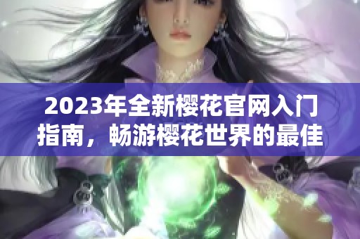 2023年全新樱花官网入门指南，畅游樱花世界的最佳选择