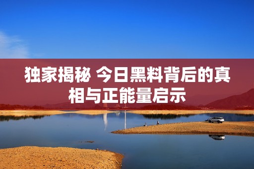 独家揭秘 今日黑料背后的真相与正能量启示