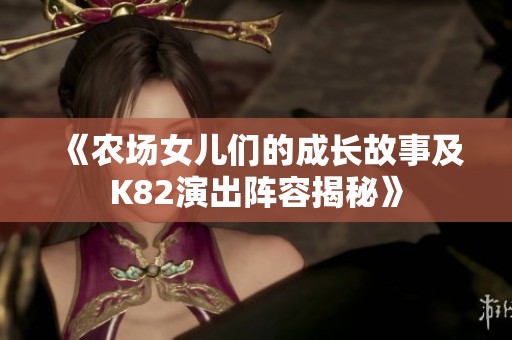 《农场女儿们的成长故事及K82演出阵容揭秘》