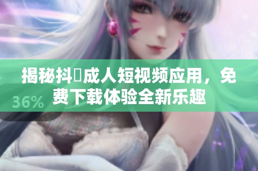 揭秘抖抈成人短视频应用，免费下载体验全新乐趣