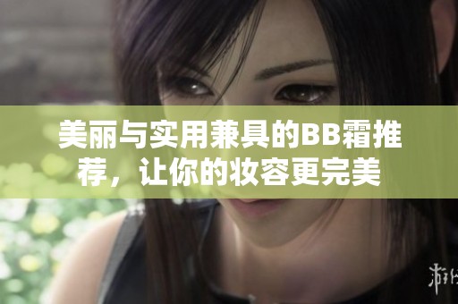 美丽与实用兼具的BB霜推荐，让你的妆容更完美