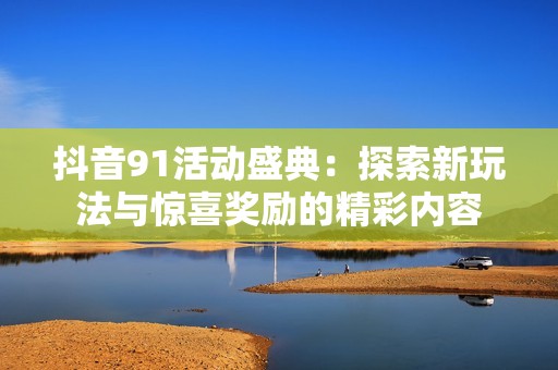 抖音91活动盛典：探索新玩法与惊喜奖励的精彩内容