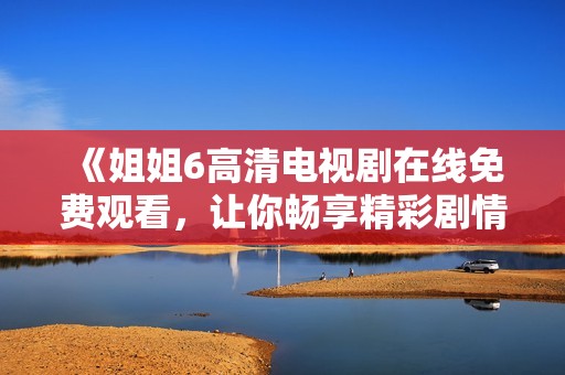 《姐姐6高清电视剧在线免费观看，让你畅享精彩剧情》