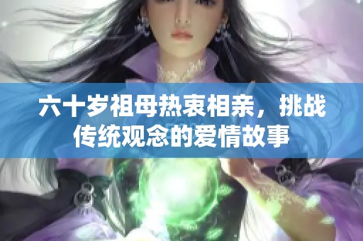 六十岁祖母热衷相亲，挑战传统观念的爱情故事