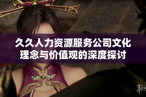 久久人力资源服务公司文化理念与价值观的深度探讨