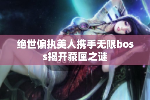 绝世偏执美人携手无限boss揭开藏匣之谜