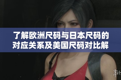 了解欧洲尺码与日本尺码的对应关系及美国尺码对比解析