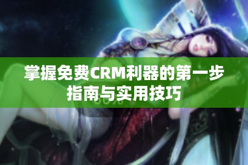 掌握免费CRM利器的第一步指南与实用技巧