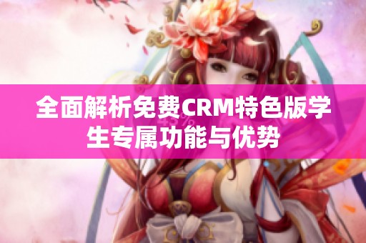 全面解析免费CRM特色版学生专属功能与优势