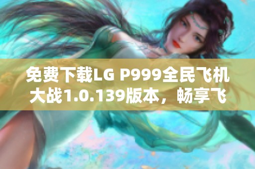 免费下载LG P999全民飞机大战1.0.139版本，畅享飞行乐趣！