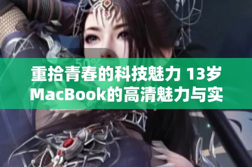 重拾青春的科技魅力 13岁MacBook的高清魅力与实用性揭秘