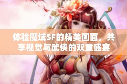 体验魔域SF的精美画面，共享视觉与武侠的双重盛宴