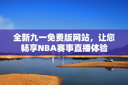 全新九一免费版网站，让您畅享NBA赛事直播体验
