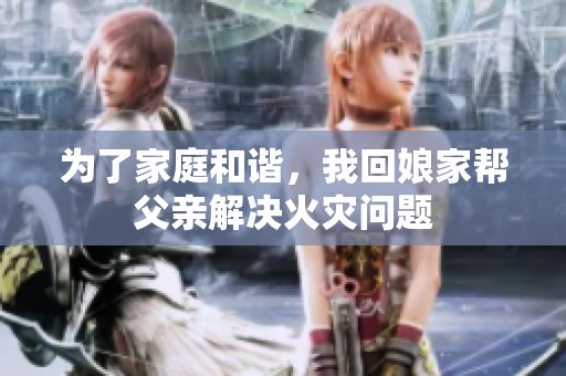 为了家庭和谐，我回娘家帮父亲解决火灾问题